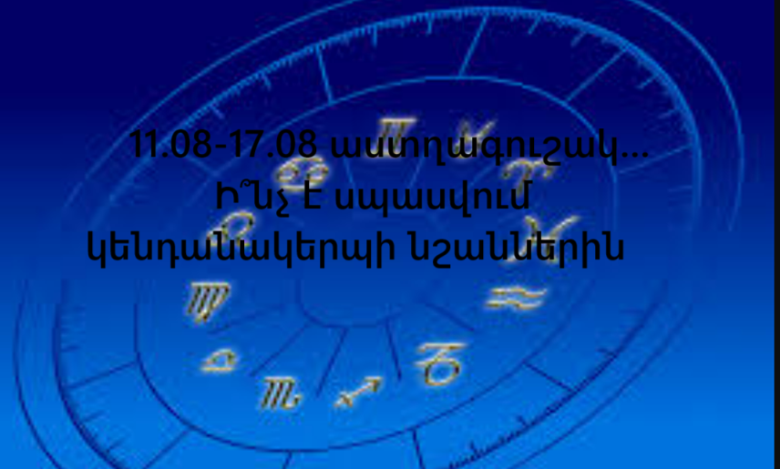 11․08-17․08 ԱՍՏՂԱԳՈՒՇԱԿ․․․Ի՞նչ է սպասվում կենդանակերպի նշաններին