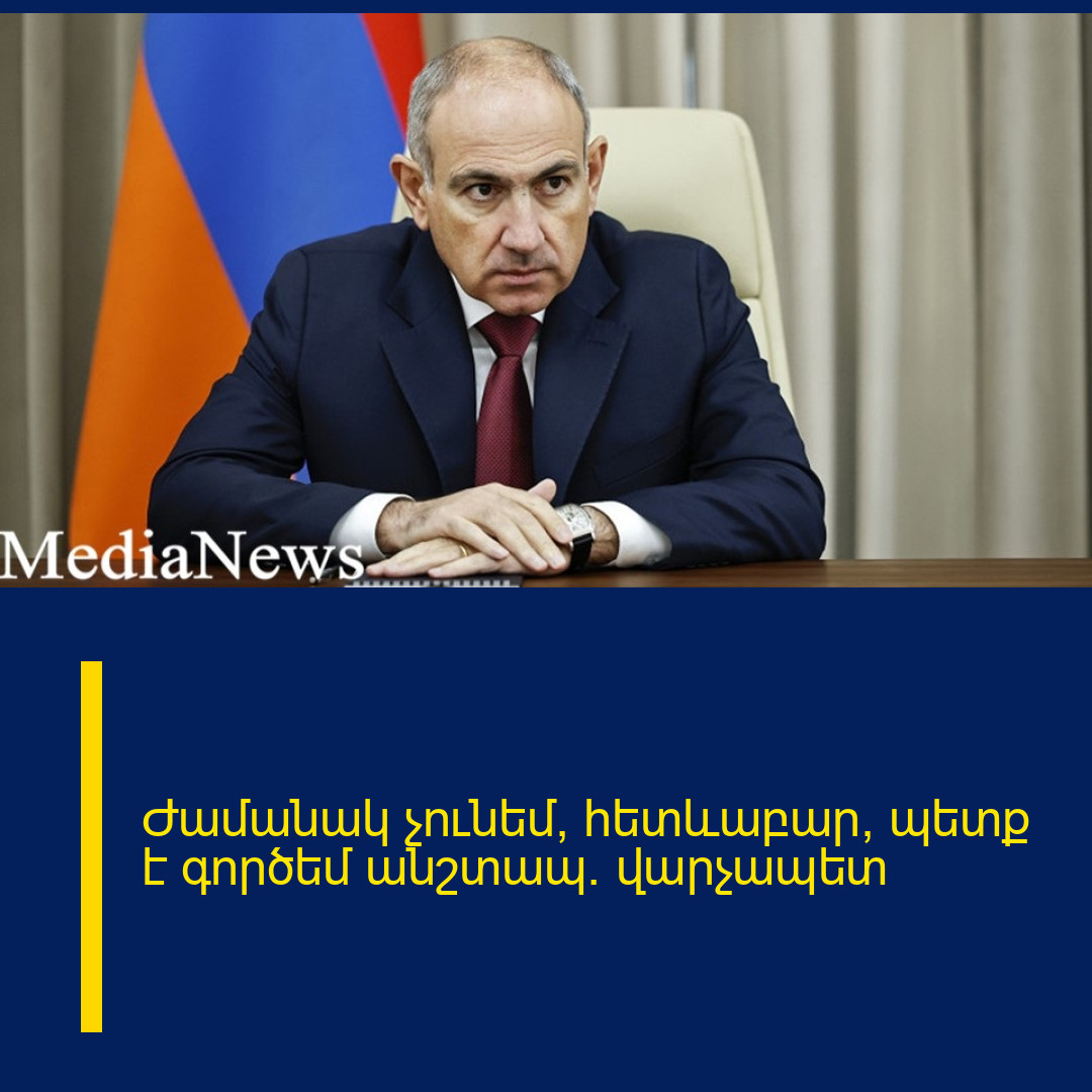 Ժամանակ չունեմ, հետևաբար՝ պետք է գործեմ անշտապ. վարչապետ