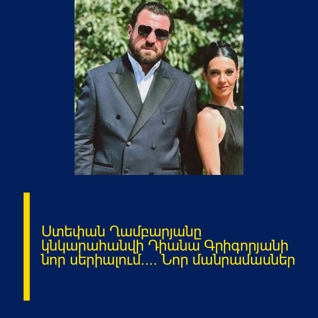 Ստեփան Ղամբարյանը կնկարահանվի Դիանա Գրիգորյանի նոր սերիալում…. Նոր մանրամասներ