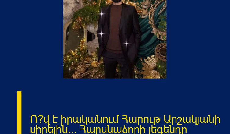 Ո՞վ է իրականում Հարութ Արշակյանի սիրելին… Հարսնաձորի լեգենդը սերիալից…