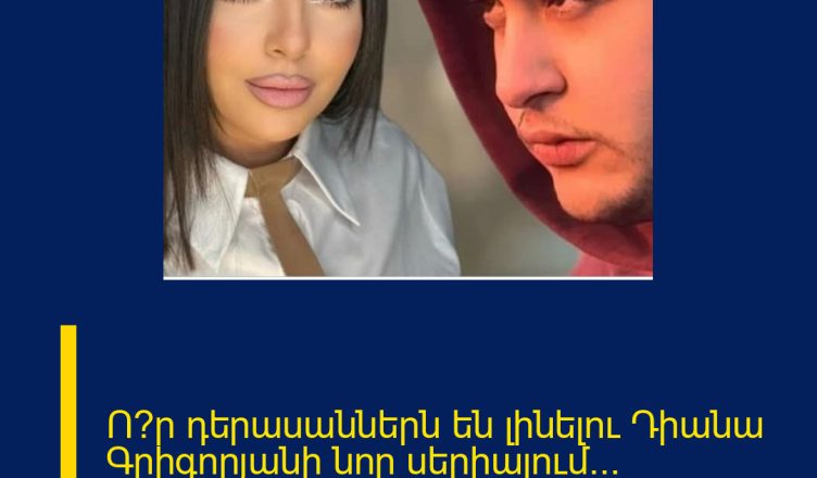 Ո՞ր դերասաններն են լինելու Դիանա Գրիգորյանի նոր սերիալում… Մանրամասներ