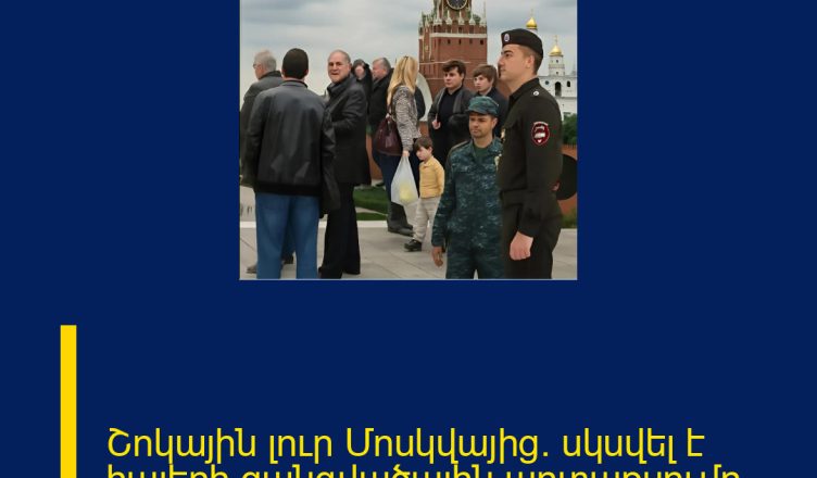 Շոկային լուր Մոսկվայից․ սկսվել է հայերի զանգվածային արտաքսումը 