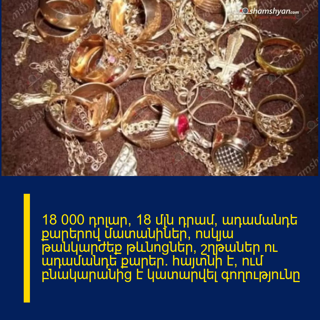 18 000 դոլար, 18 մլն դրամ, ադամանդե քարերով մատանիներ, ոսկյա թանկարժեք թևնոցներ, շղթաներ ու ադամանդե քարեր. հայտնի է՝ ում բնակարանից է կատարվել գողությունը