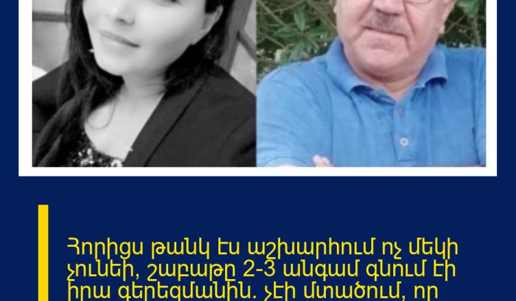 Հորիցս թանկ էս աշխարհում ոչ մեկի չունեի, շաբաթը 2-3 անգամ գնում էի իրա գերեզմանին․ չէի մտածում, որ մահացած ժամանակ կարա ինձ էդքան ցավացնի, մենակ իմանաք ինչա եղել