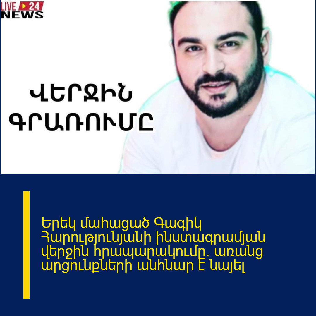 Երեկ մաhացած Գագիկ Հարությունյանի ինստագրամյան վերջին հրապարակումը. առանց արցունքների անհնար է նայել