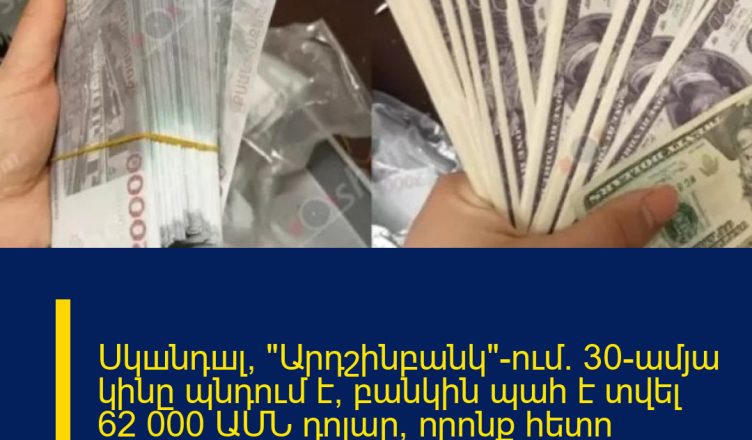 Սկшնդшլ՝ «Արդշինբանկ»-ում. 30-ամյա կինը պնդում է՝ բանկին պահ է տվել 62 000 ԱՄՆ դոլար, որոնք հետո փոխարինվել են կեղծ թղթադրամներով