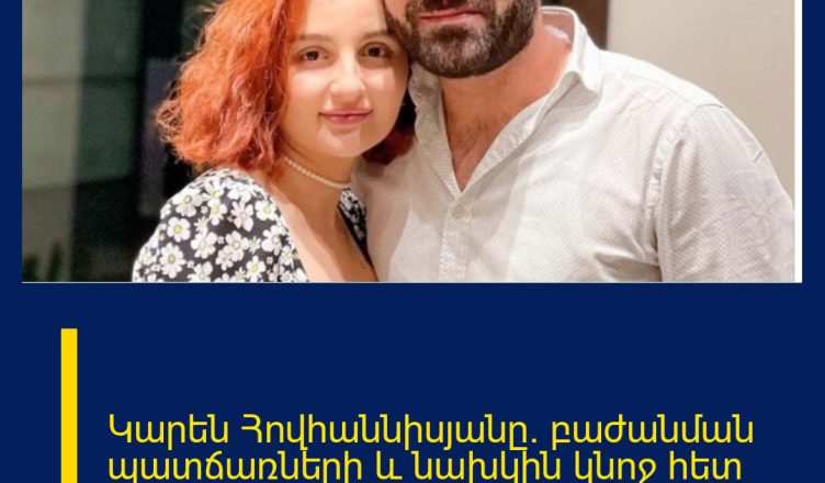 Կարեն Հովհաննիսյանը` բաժանման պատճառների և նախկին կնոջ հետ հարաբերությունների մասին․