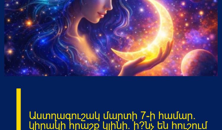 Աստղագուշակ մարտի 7-ի համար. կիրակի հրաշք կլինի. ի՞նչ են հուշում աստղերը