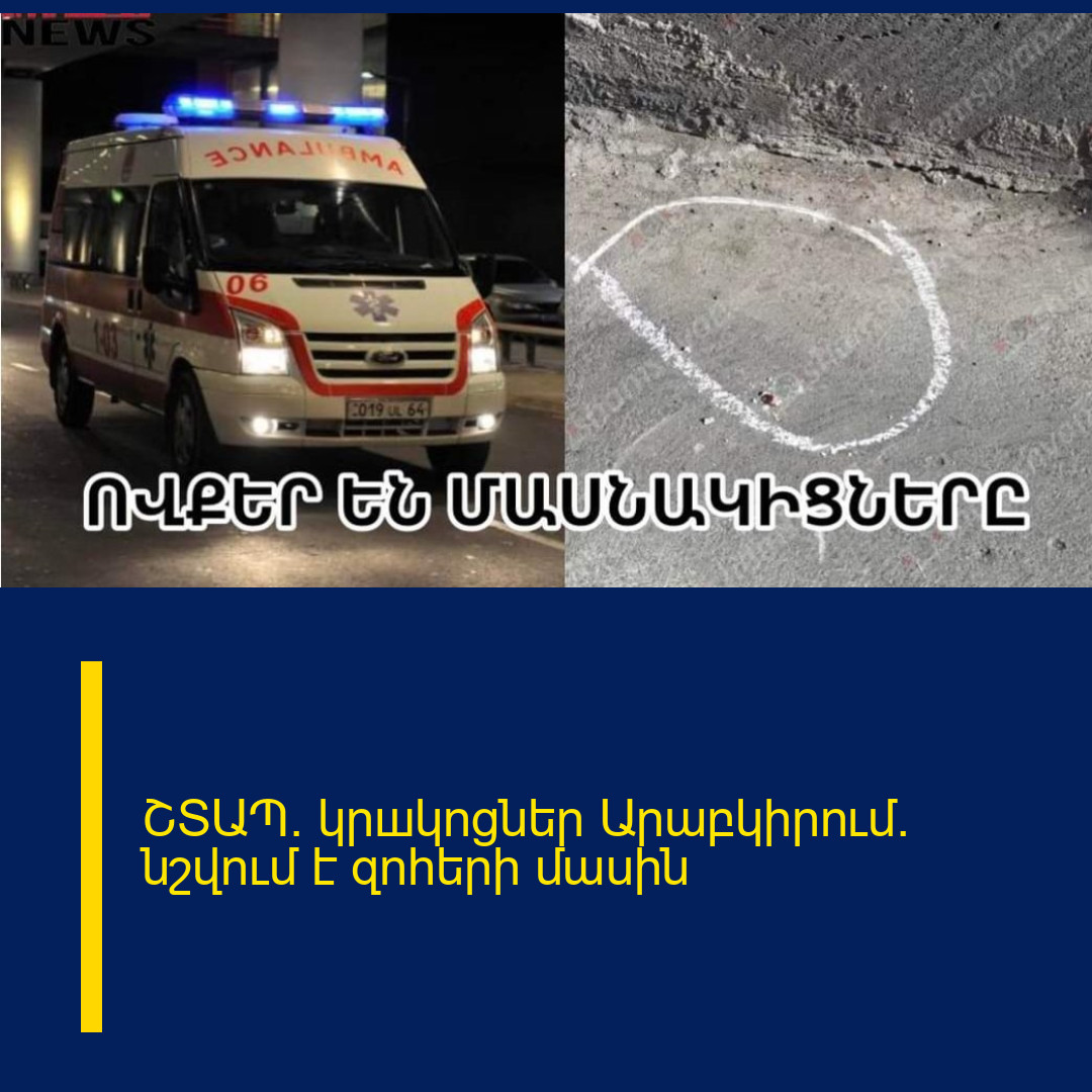 ՇՏԱՊ. կրшկոցներ Արաբկիրում. նշվում է զnhերի մասին