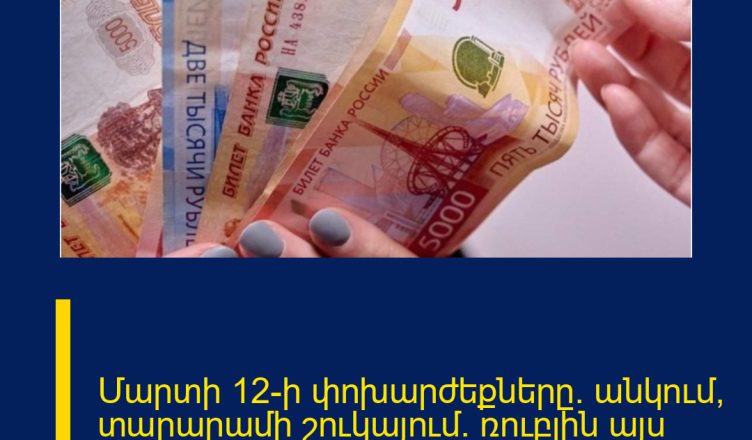 Մարտի 12-ի փոխարժեքները. անկում՝ տարարամի շուկայում. ռուբլին այս պահին…