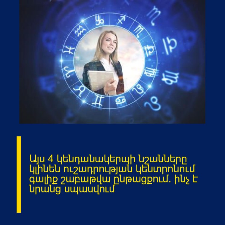 Այս 4 կենդանակերպի նշանները կլինեն ուշադրության կենտրոնում գալիք շաբաթվա ընթացքում. ինչ է նրանց սպասվում