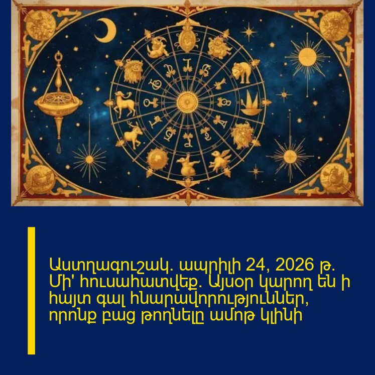 Աստղագուշակ․ ապրիլի 24, 2026 թ. Մի՛ հուսահատվեք։ Այսօր կարող են ի հայտ գալ հնարավորություններ, որոնք բաց թողնելը ամոթ կլինի Աստղագուշակ․ ապրիլի 24, 2026 թ. Մի՛ հուսահատվեք։ Այսօր կարող են ի հայտ գալ հնարավորություններ, որոնք բաց թողնելը ամոթ կլինի