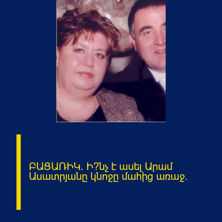 ԲԱՑԱՌԻԿ. Ի՞նչ է ասել Արամ Ասատրյանը կնոջը մահից առաջ. ԲԱՑԱՌԻԿ. Ի՞նչ է ասել Արամ Ասատրյանը կնոջը մահից առաջ.