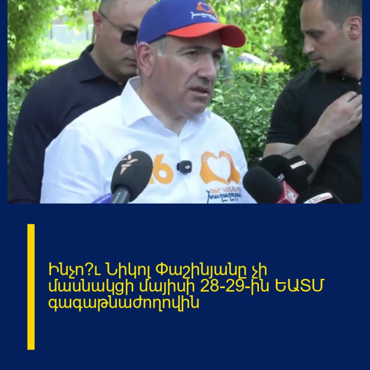 Ինչո՞ւ Նիկոլ Փաշինյանը չի մասնակցի մայիսի 28-29–ին ԵԱՏՄ գագաթնաժողովին