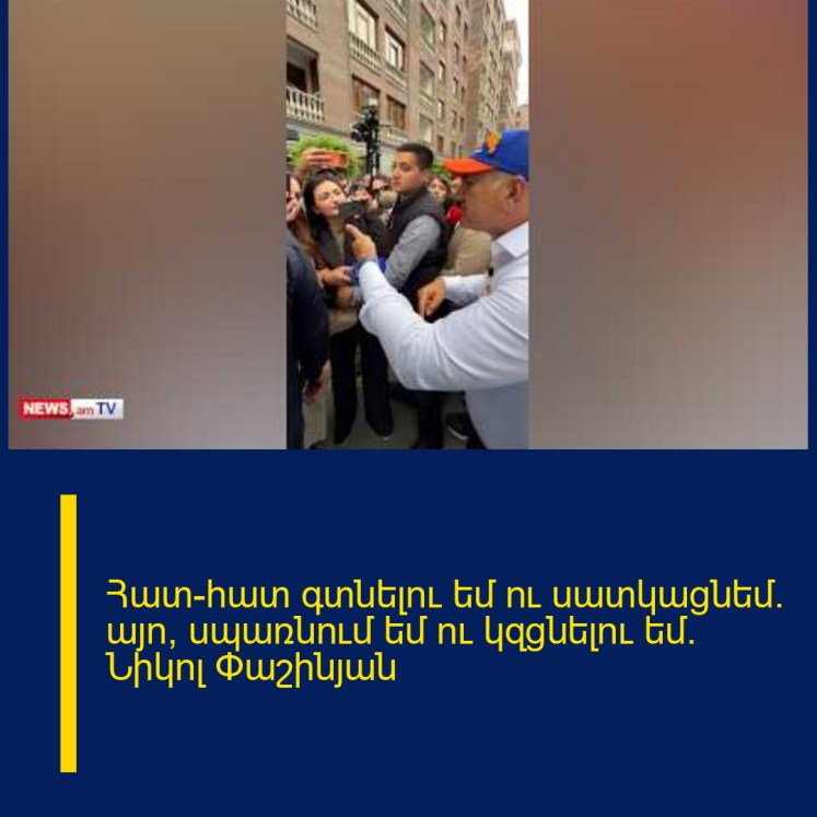 Հատ–հատ գտնելու եմ ու սատկացնեմ. այո, սպառնում եմ ու կզցնելու եմ. Նիկոլ Փաշինյան Հատ–հատ գտնելու եմ ու սատկացնեմ. այո, սպառնում եմ ու կզցնելու եմ. Նիկոլ Փաշինյան