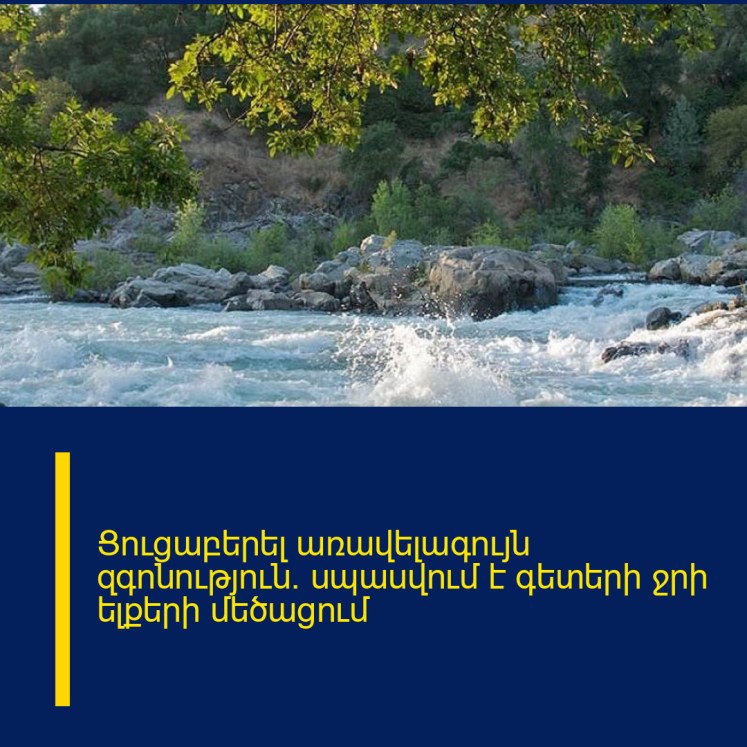Ցուցաբերել առավելագույն զգոնություն․ սպասվում է գետերի ջրի ելքերի մեծացում Ցուցաբերել առավելագույն զգոնություն․ սպասվում է գետերի ջրի ելքերի մեծացում