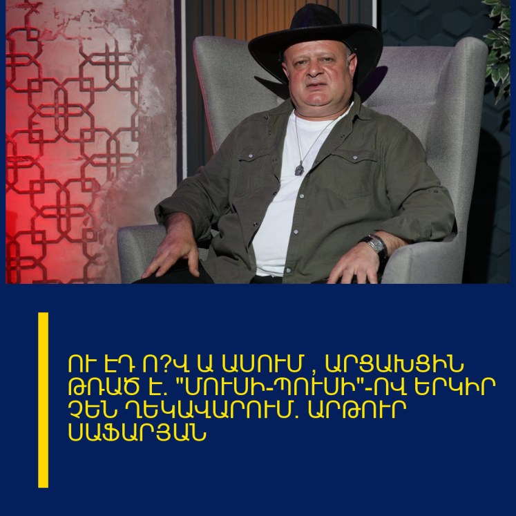 ՈՒ ԷԴ Ո՞Վ Ա ԱՍՈՒՄ ՝ ԱՐՑԱԽՑԻՆ ԹՌԱԾ Է. «ՄՈՒՍԻ-ՊՈՒՍԻ»-ՈՎ ԵՐԿԻՐ ՉԵՆ ՂԵԿԱՎԱՐՈՒՄ. ԱՐԹՈՒՐ ՍԱՖԱՐՅԱՆ ՈՒ ԷԴ Ո՞Վ Ա ԱՍՈՒՄ ՝ ԱՐՑԱԽՑԻՆ ԹՌԱԾ Է. «ՄՈՒՍԻ-ՊՈՒՍԻ»-ՈՎ ԵՐԿԻՐ ՉԵՆ ՂԵԿԱՎԱՐՈՒՄ. ԱՐԹՈՒՐ ՍԱՖԱՐՅԱՆ
